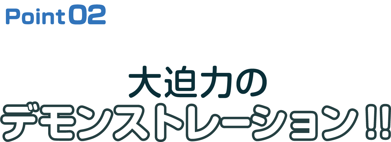 Point02 大迫力のデモンストレーション
