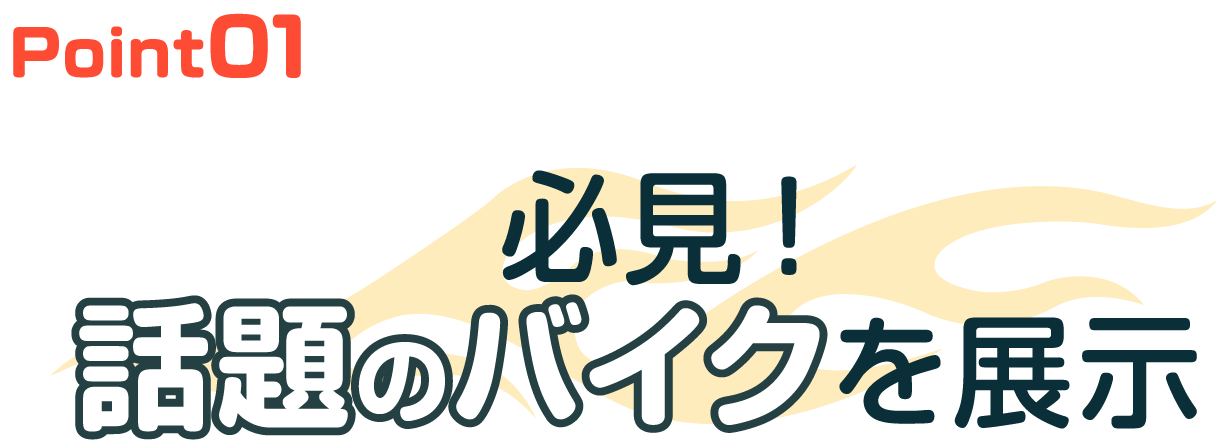 Point01 必見！話題のバイクを展示