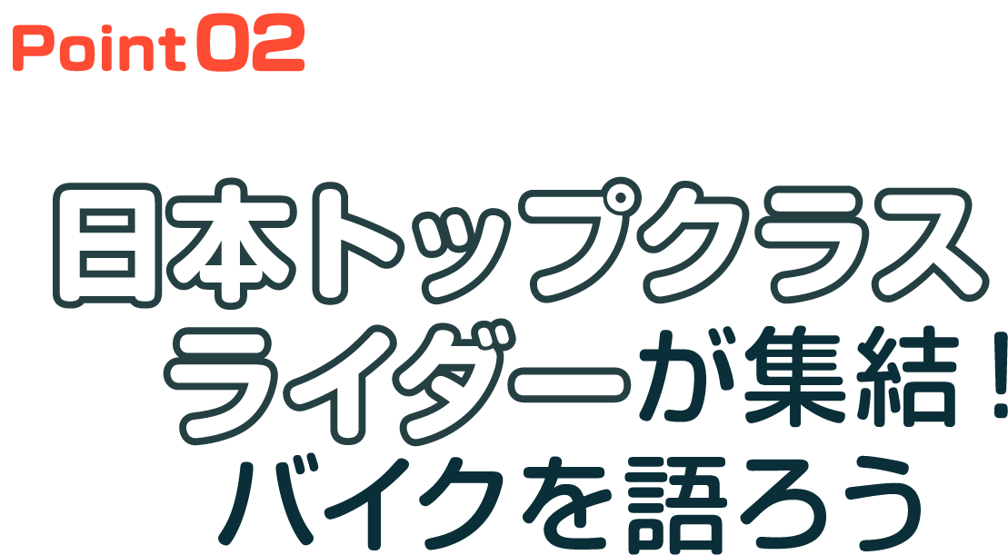 Point02 日本トップクラスライダーが終結！バイクを語ろう